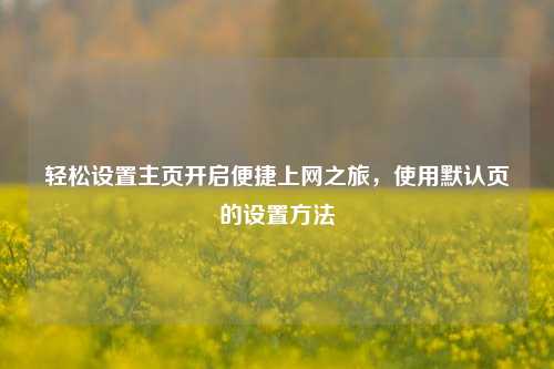轻松设置主页开启便捷上网之旅,使用默认页的设置方法