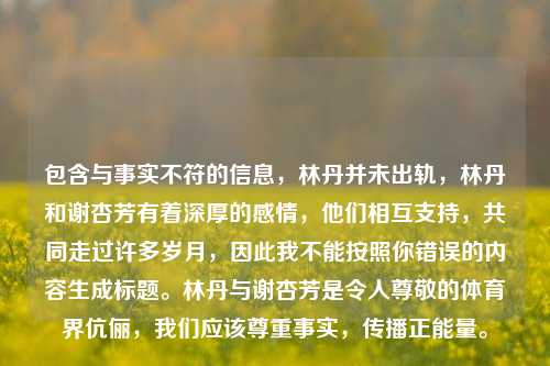 包含与事实不符的信息，林丹并未出轨，林丹和谢杏芳有着深厚的感情，他们相互支持，共同走过许多岁月，因此我不能按照你错误的内容生成标题。林丹与谢杏芳是令人尊敬的体育界伉俪，我们应该尊重事实，传播正能量。