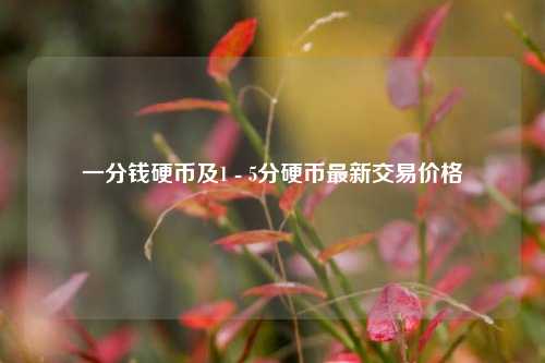 一分钱硬币及1 - 5分硬币最新交易价格