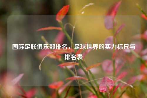 国际足联俱乐部排名，足球世界的实力标尺与排名表
