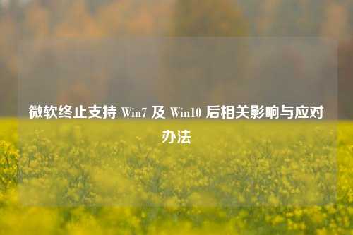 微软终止支持 Win7 及 Win10 后相关影响与应对办法