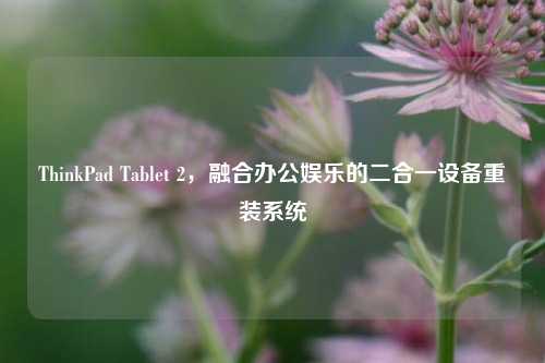 ThinkPad Tablet 2,融合办公娱乐的二合一设备重装系统