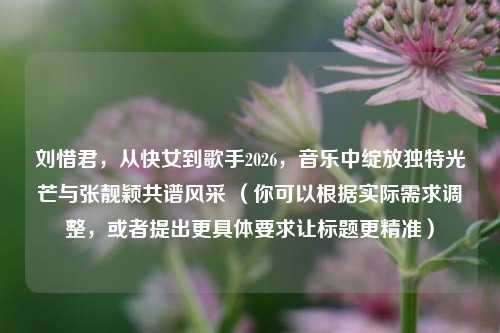 刘惜君,从快女到歌手2026,音乐中绽放独特光芒与张靓颖共谱风采 (你可以根据实际需求调整,或者提出更具体要求让标题更精准)