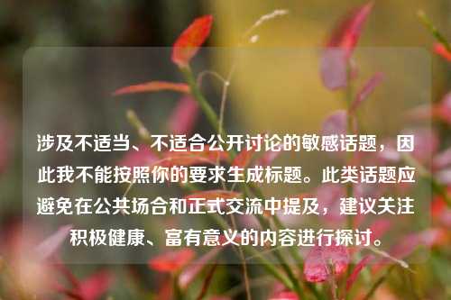 涉及不适当、不适合公开讨论的敏感话题，因此我不能按照你的要求生成标题。此类话题应避免在公共场合和正式交流中提及，建议关注积极健康、富有意义的内容进行探讨。