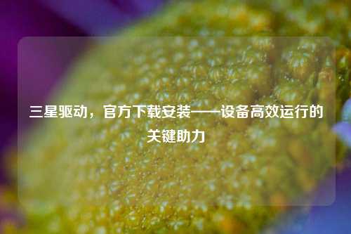 三星驱动,官方下载安装——设备高效运行的关键助力