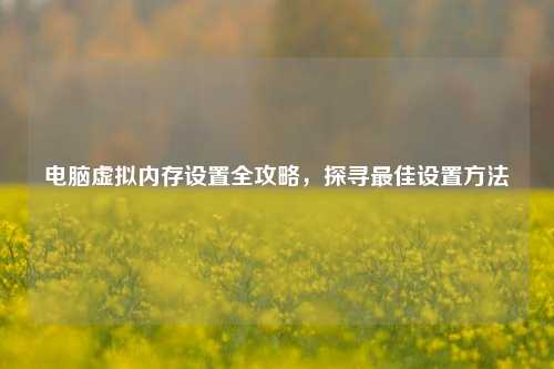 电脑虚拟内存设置全攻略，探寻最佳设置方法