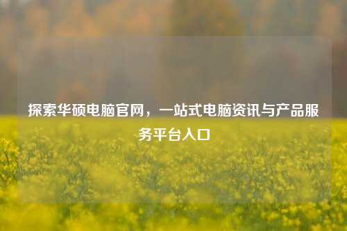 探索华硕电脑官网,一站式电脑资讯与产品服务平台入口