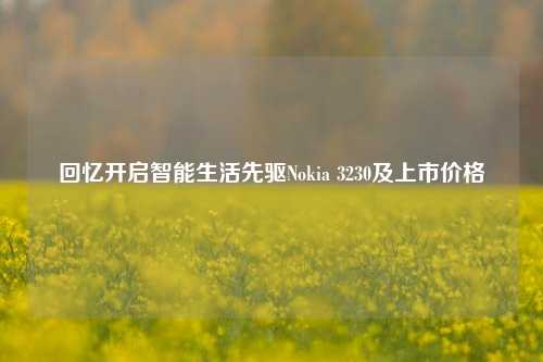 回忆开启智能生活先驱Nokia 3230及上市价格