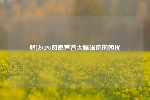 解决CPU风扇声音大嗡嗡响的困扰