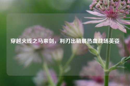 穿越火线之马来剑,利刃出鞘展热血战场英姿