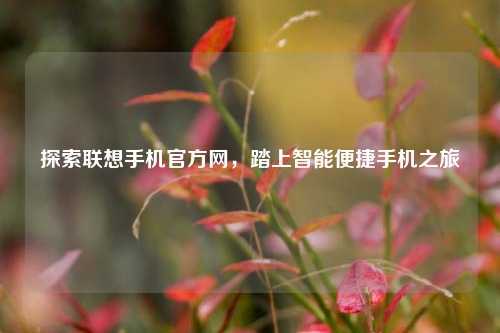 探索联想手机官方网,踏上智能便捷手机之旅