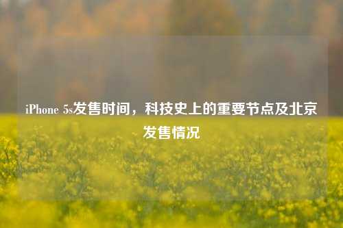 iPhone 5s发售时间,科技史上的重要节点及北京发售情况