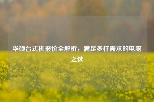 华硕台式机报价全解析,满足多样需求的电脑之选