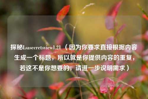 探秘Lsasecretsview1.21 （因为你要求直接根据内容生成一个标题，所以就是你提供内容的重复，若这不是你想要的，请进一步说明需求）