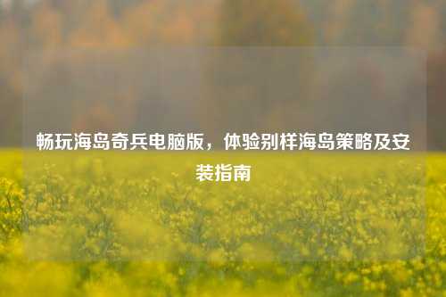 畅玩海岛奇兵电脑版,体验别样海岛策略及安装指南