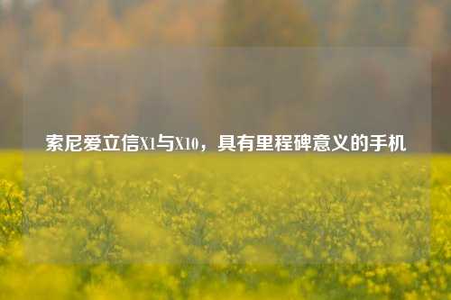 索尼爱立信X1与X10,具有里程碑意义的手机
