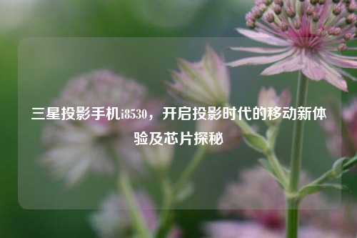 三星投影手机i8530,开启投影时代的移动新体验及芯片探秘