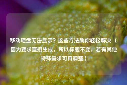 移动硬盘无法显示?这些方法助你轻松解决 (因为要求直接生成,所以标题不变,若有其他特殊需求可再调整)