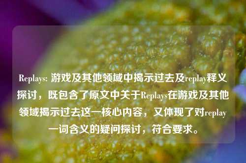 Replays: 游戏及其他领域中揭示过去及replay释义探讨,既包含了原文中关于Replays在游戏及其他领域揭示过去这一核心内容,又体现了对replay一词含义的疑问探讨,符合要求。