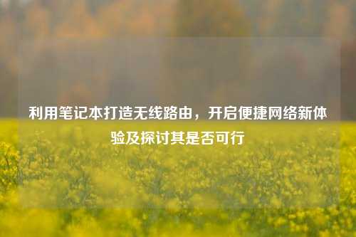 利用笔记本打造无线路由,开启便捷网络新体验及探讨其是否可行