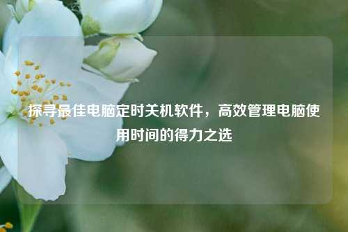 探寻最佳电脑定时关机软件,高效管理电脑使用时间的得力之选