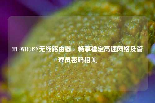 TL-WR842N无线路由器,畅享稳定高速网络及管理员密码相关