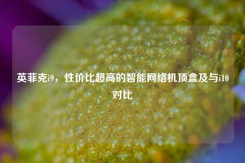 英菲克i9,性价比超高的智能网络机顶盒及与i10对比