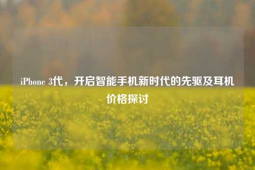 iPhone 3代,开启智能手机新时代的先驱及耳机价格探讨