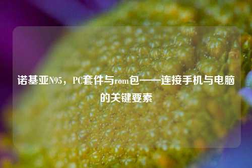 诺基亚N95,PC套件与rom包——连接手机与电脑的关键要素
