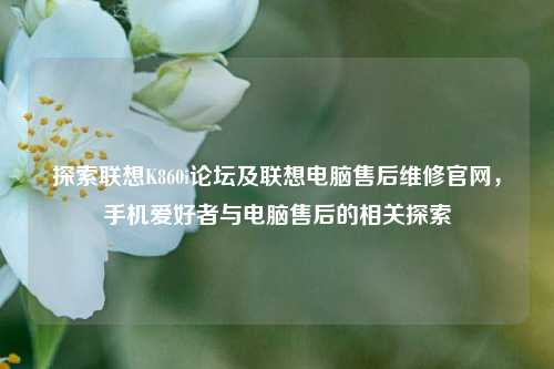探索联想K860i论坛及联想电脑售后维修官网,手机爱好者与电脑售后的相关探索
