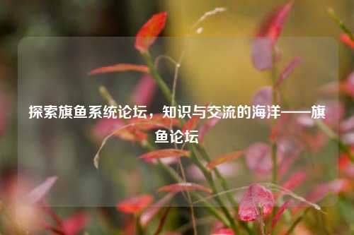 探索旗鱼系统论坛,知识与交流的海洋——旗鱼论坛
