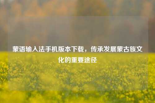 蒙语输入法手机版本下载，传承发展蒙古族文化的重要途径