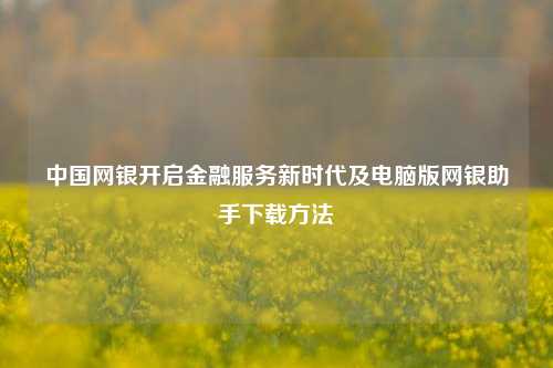 中国网银开启金融服务新时代及电脑版网银助手下载方法