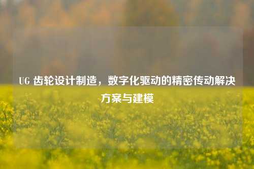 UG 齿轮设计制造,数字化驱动的精密传动解决方案与建模