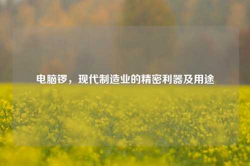 电脑锣,现代制造业的精密利器及用途