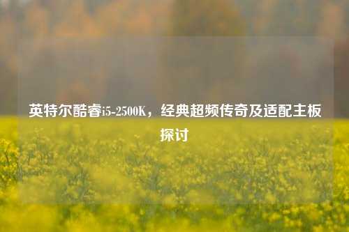 英特尔酷睿i5-2500K，经典超频传奇及适配主板探讨