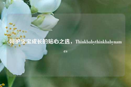 呵护宝宝成长的贴心之选，Thinkbabythinkbabynames
