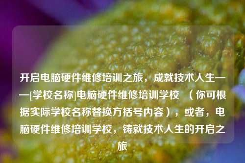 开启电脑硬件维修培训之旅，成就技术人生——[学校名称]电脑硬件维修培训学校  （你可根据实际学校名称替换方括号内容），或者，电脑硬件维修培训学校，铸就技术人生的开启之旅