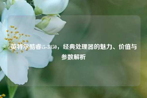 英特尔酷睿i5-3450，经典处理器的魅力、价值与参数解析