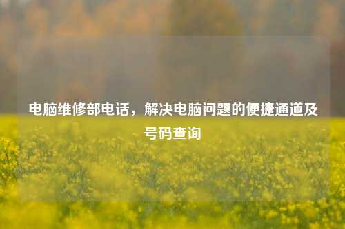 电脑维修部电话,解决电脑问题的便捷通道及号码查询