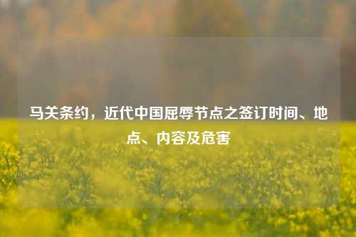 马关条约,近代中国屈辱节点之签订时间、地点、内容及危害