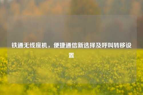 铁通无线座机,便捷通信新选择及呼叫转移设置
