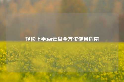 轻松上手360云盘全方位使用指南