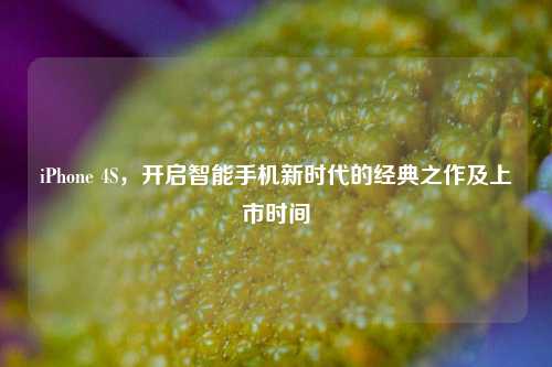 iPhone 4S，开启智能手机新时代的经典之作及上市时间