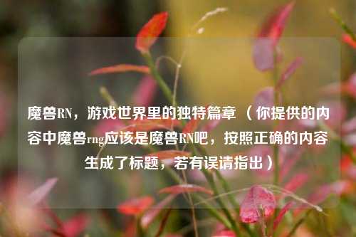 魔兽RN,游戏世界里的独特篇章 (你提供的内容中魔兽rng应该是魔兽RN吧,按照正确的内容生成了标题,若有误请指出)