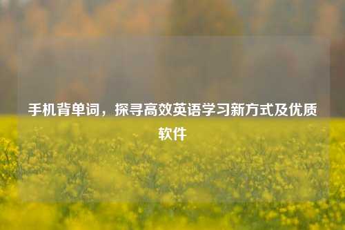 手机背单词，探寻高效英语学习新方式及优质软件