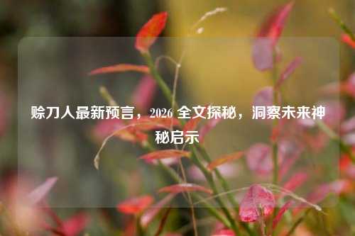 赊刀人最新预言,2026 全文探秘,洞察未来神秘启示