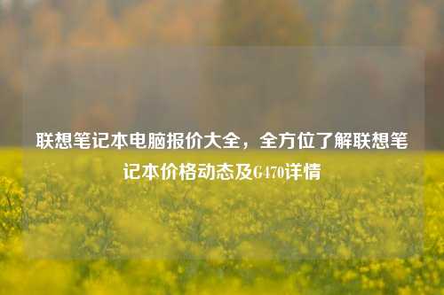 联想笔记本电脑报价大全,全方位了解联想笔记本价格动态及G470详情
