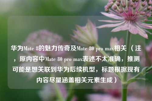 华为Mate 8的魅力传奇及Mate 80 pro max相关 (注,原内容中Mate 80 pro max表述不太准确,推测可能是想关联到华为后续机型,标题根据现有内容尽量涵盖相关元素生成)