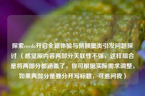 探索ceedo开启全新体验与侧额窦炎引发问题探讨 (感觉原内容两部分关联性不强,这样组合是将两部分都涵盖了,你可根据实际需求调整,如果两部分是要分开写标题,可追问我)